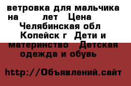 ветровка для мальчика на 10-11 лет › Цена ­ 500 - Челябинская обл., Копейск г. Дети и материнство » Детская одежда и обувь   